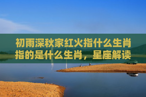 初雨深秋家红火指什么生肖指的是什么生肖，星座解读落实
