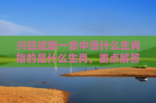 兴旺成贩一念中是什么生肖指的是什么生肖，重点解答星座释义