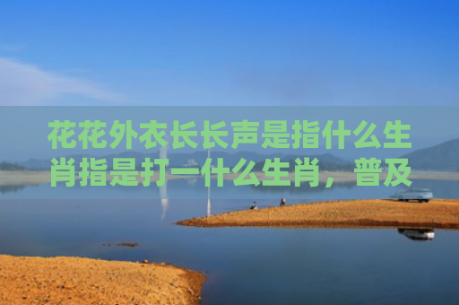 花花外衣长长声是指什么生肖指是打一什么生肖，普及星座常识