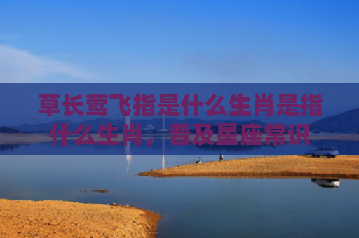 草长莺飞指是什么生肖是指什么生肖，普及星座常识