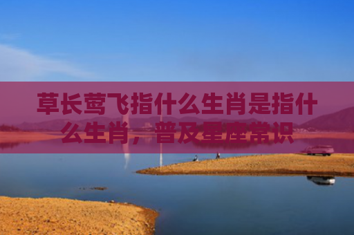 草长莺飞指什么生肖是指什么生肖，普及星座常识