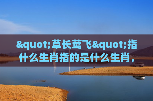 "草长莺飞"指什么生肖指的是什么生肖，星座解读落实