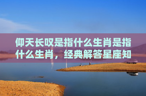 仰天长叹是指什么生肖是指什么生肖，经典解答星座知识