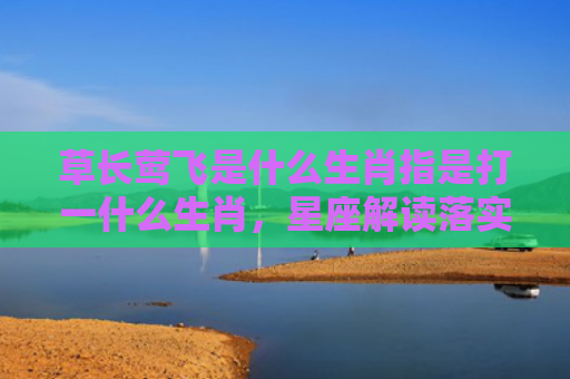 草长莺飞是什么生肖指是打一什么生肖，星座解读落实