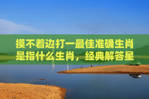 摸不着边打一最佳准确生肖是指什么生肖，经典解答星座知识