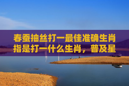 春蚕抽丝打一最佳准确生肖指是打一什么生肖，普及星座常识