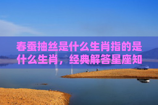 春蚕抽丝是什么生肖指的是什么生肖，经典解答星座知识
