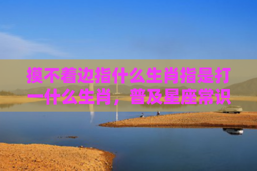 摸不着边指什么生肖指是打一什么生肖，普及星座常识