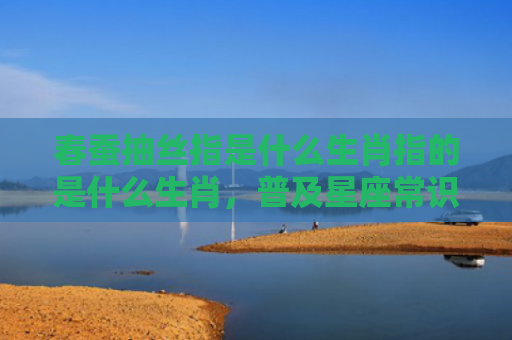 春蚕抽丝指是什么生肖指的是什么生肖，普及星座常识