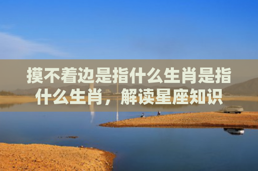 摸不着边是指什么生肖是指什么生肖，解读星座知识