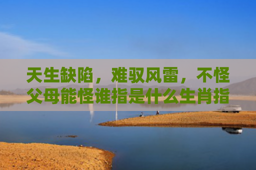 天生缺陷，难驭风雷，不怪父母能怪谁指是什么生肖指的是什么生肖，解读星座知识