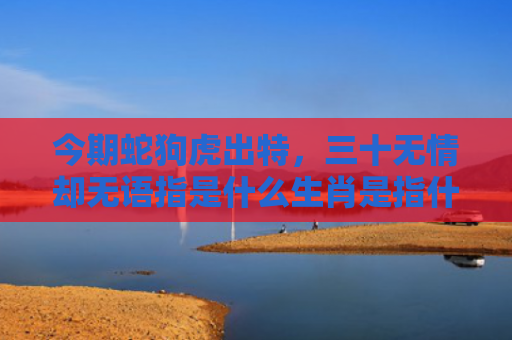 今期蛇狗虎出特，三十无情却无语指是什么生肖是指什么生肖，精选星座解释