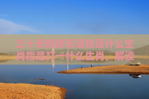 三十无情却无语指是什么生肖指是打一什么生肖，解读星座知识