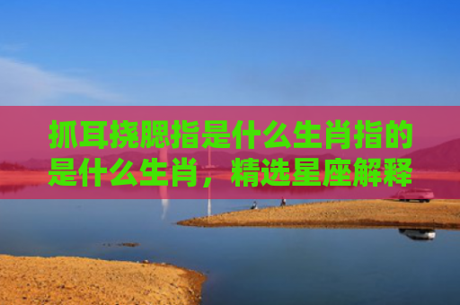 抓耳挠腮指是什么生肖指的是什么生肖，精选星座解释