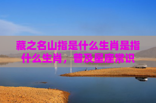 藏之名山指是什么生肖是指什么生肖，普及星座常识