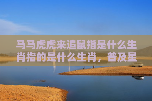 马马虎虎来追鼠指是什么生肖指的是什么生肖，普及星座常识
