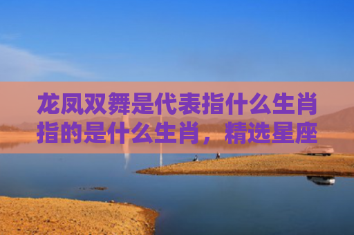 龙凤双舞是代表指什么生肖指的是什么生肖，精选星座解释
