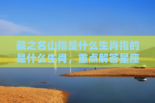 藏之名山指是什么生肖指的是什么生肖，重点解答星座释义