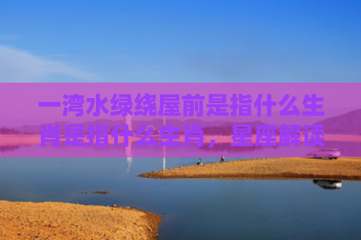 一湾水绿绕屋前是指什么生肖是指什么生肖，星座解读落实