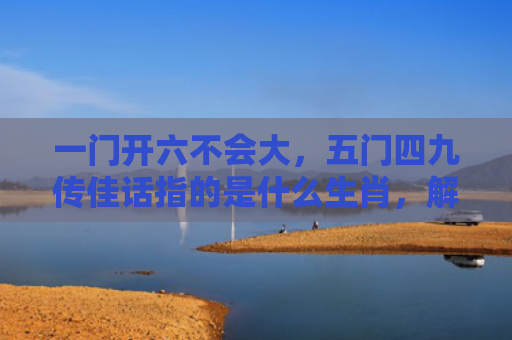 一门开六不会大，五门四九传佳话指的是什么生肖，解读星座知识