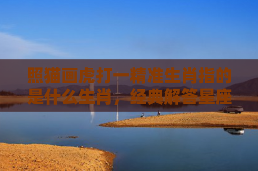 照猫画虎打一精准生肖指的是什么生肖，经典解答星座知识