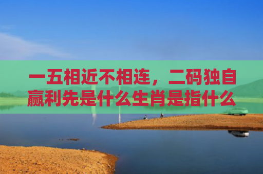 一五相近不相连，二码独自赢利先是什么生肖是指什么生肖，经典解答星座知识