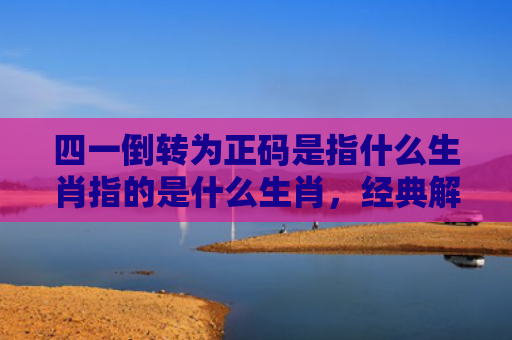 四一倒转为正码是指什么生肖指的是什么生肖，经典解答星座知识