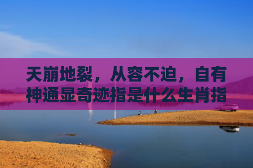 天崩地裂，从容不迫，自有神通显奇迹指是什么生肖指的是什么生肖，经典解答星座知识