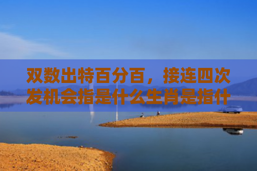 双数出特百分百，接连四次发机会指是什么生肖是指什么生肖，经典解答星座知识