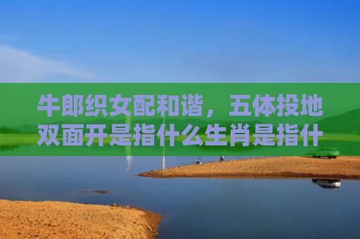 牛郎织女配和谐，五体投地双面开是指什么生肖是指什么生肖，重点解答星座释义