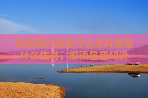 谨言慎行指是什么生肖是指什么生肖，解读星座知识