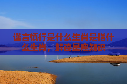 谨言慎行是什么生肖是指什么生肖，解读星座知识