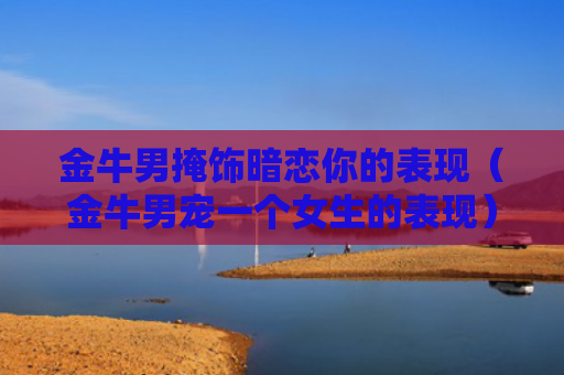 金牛男掩饰暗恋你的表现（金牛男宠一个女生的表现）