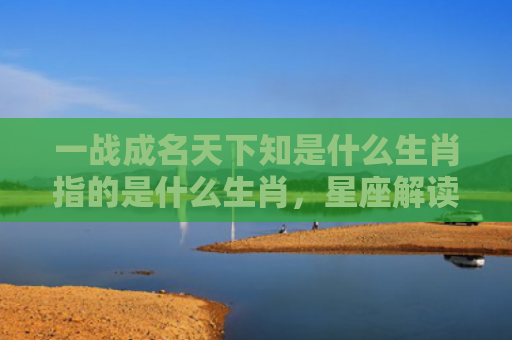 一战成名天下知是什么生肖指的是什么生肖，星座解读落实