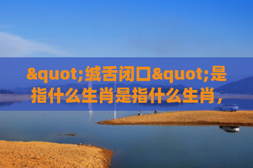 "缄舌闭口"是指什么生肖是指什么生肖，精选星座解释