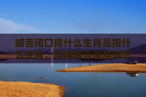 缄舌闭口指什么生肖是指什么生肖，经典解答星座知识