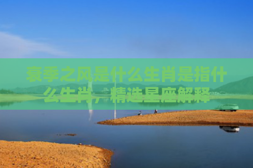 衰季之风是什么生肖是指什么生肖，精选星座解释