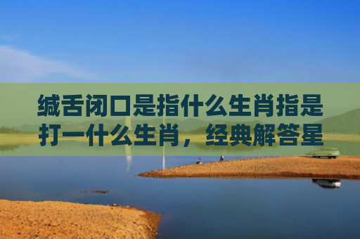 缄舌闭口是指什么生肖指是打一什么生肖，经典解答星座知识