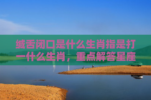 缄舌闭口是什么生肖指是打一什么生肖，重点解答星座释义