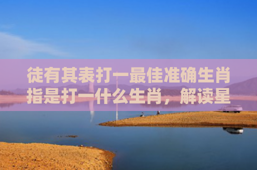 徒有其表打一最佳准确生肖指是打一什么生肖，解读星座知识