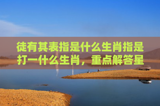 徒有其表指是什么生肖指是打一什么生肖，重点解答星座释义