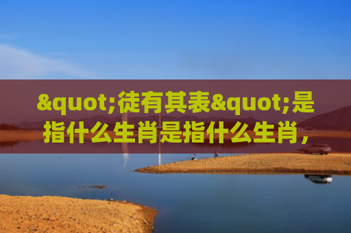 "徒有其表"是指什么生肖是指什么生肖，经典解答星座知识