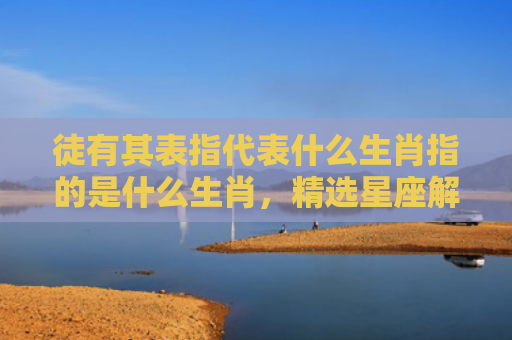 徒有其表指代表什么生肖指的是什么生肖，精选星座解释