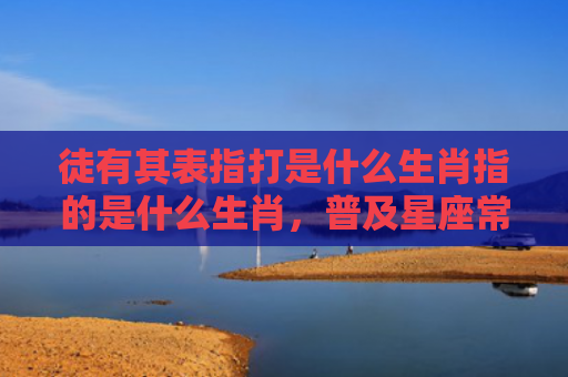 徒有其表指打是什么生肖指的是什么生肖，普及星座常识