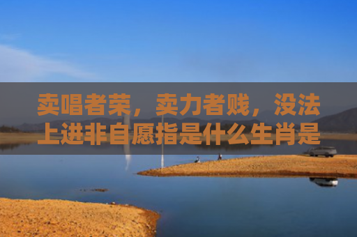 卖唱者荣，卖力者贱，没法上进非自愿指是什么生肖是指什么生肖，重点解答星座释义