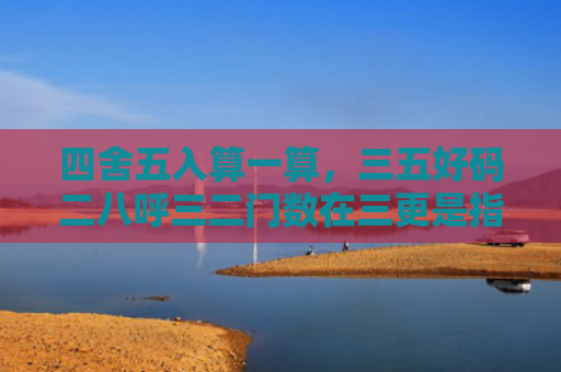四舍五入算一算，三五好码二八呼三二门数在三更是指什么生肖是指什么生肖，经典解答星座知识