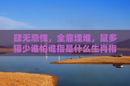 肆无忌惮，全靠埋堆，鼠多猫少谁怕谁指是什么生肖指的是什么生肖，普及星座常识