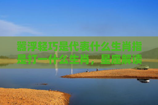 嚣浮轻巧是代表什么生肖指是打一什么生肖，星座解读落实
