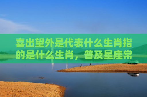 喜出望外是代表什么生肖指的是什么生肖，普及星座常识