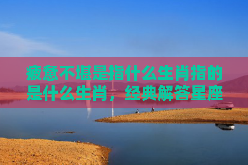 疲惫不堪是指什么生肖指的是什么生肖，经典解答星座知识